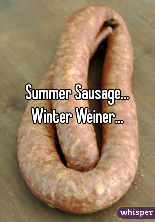 Summer Sausage...
Winter Weiner...