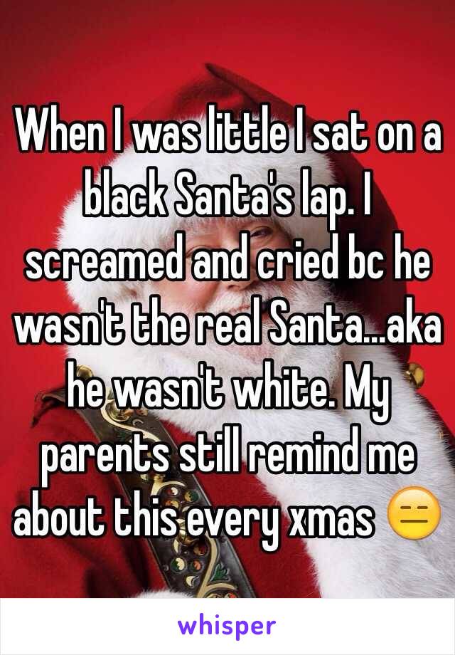 When I was little I sat on a black Santa's lap. I screamed and cried bc he wasn't the real Santa...aka he wasn't white. My parents still remind me about this every xmas 😑