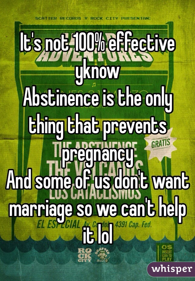 It's not 100% effective yknow
Abstinence is the only thing that prevents pregnancy
And some of us don't want marriage so we can't help it lol