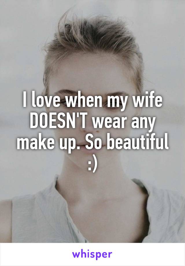 I love when my wife DOESN'T wear any make up. So beautiful :)