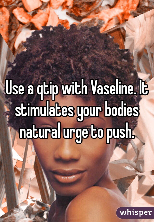 Use a qtip with Vaseline. It stimulates your bodies natural urge to push. 