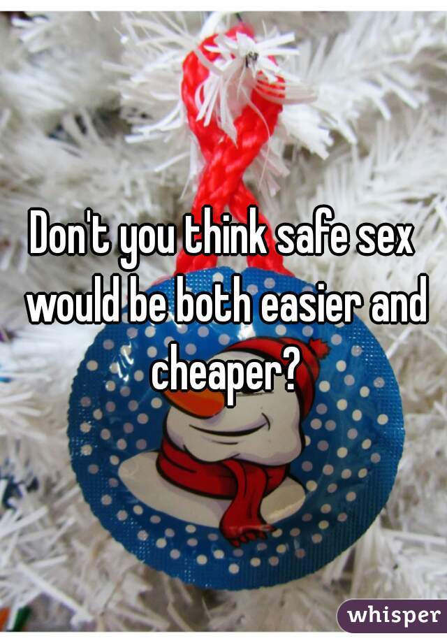 Don't you think safe sex would be both easier and cheaper?