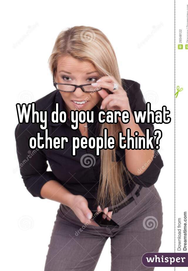 Why do you care what other people think?