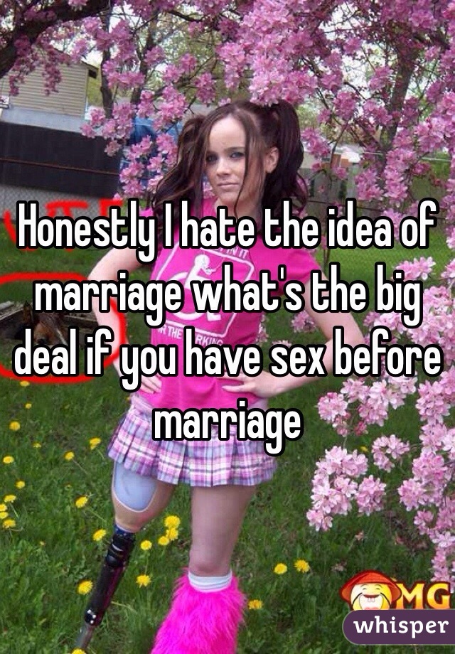 Honestly I hate the idea of marriage what's the big deal if you have sex before marriage 