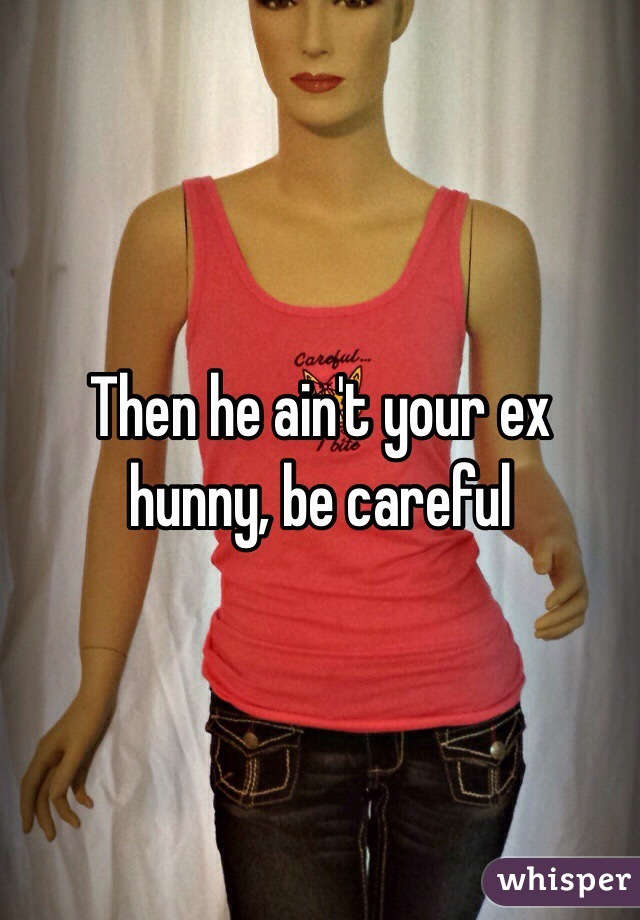 Then he ain't your ex hunny, be careful 