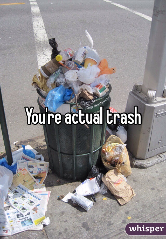 You're actual trash