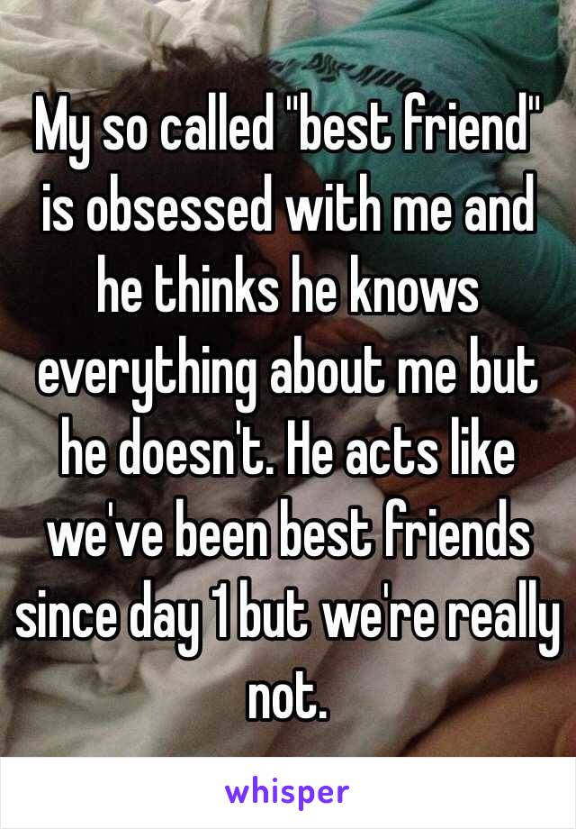 My so called "best friend" is obsessed with me and he thinks he knows everything about me but he doesn't. He acts like we've been best friends since day 1 but we're really not. 