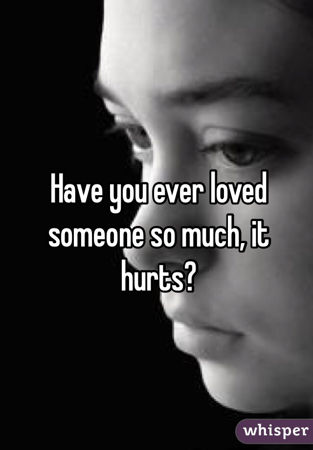Have you ever loved someone so much, it hurts?