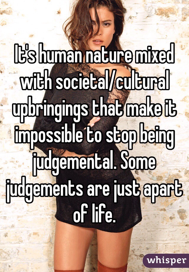 It's human nature mixed with societal/cultural upbringings that make it impossible to stop being judgemental. Some judgements are just apart of life. 