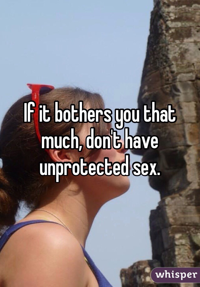 If it bothers you that much, don't have unprotected sex.