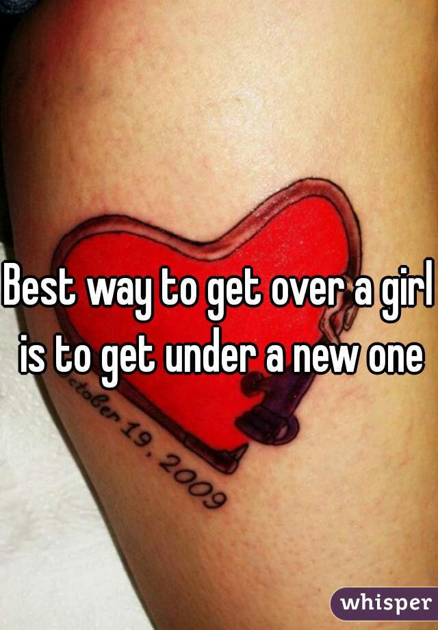 Best way to get over a girl is to get under a new one