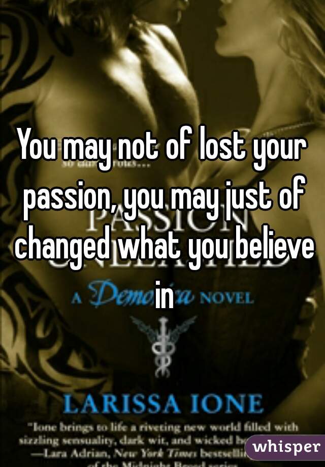 You may not of lost your passion, you may just of changed what you believe in