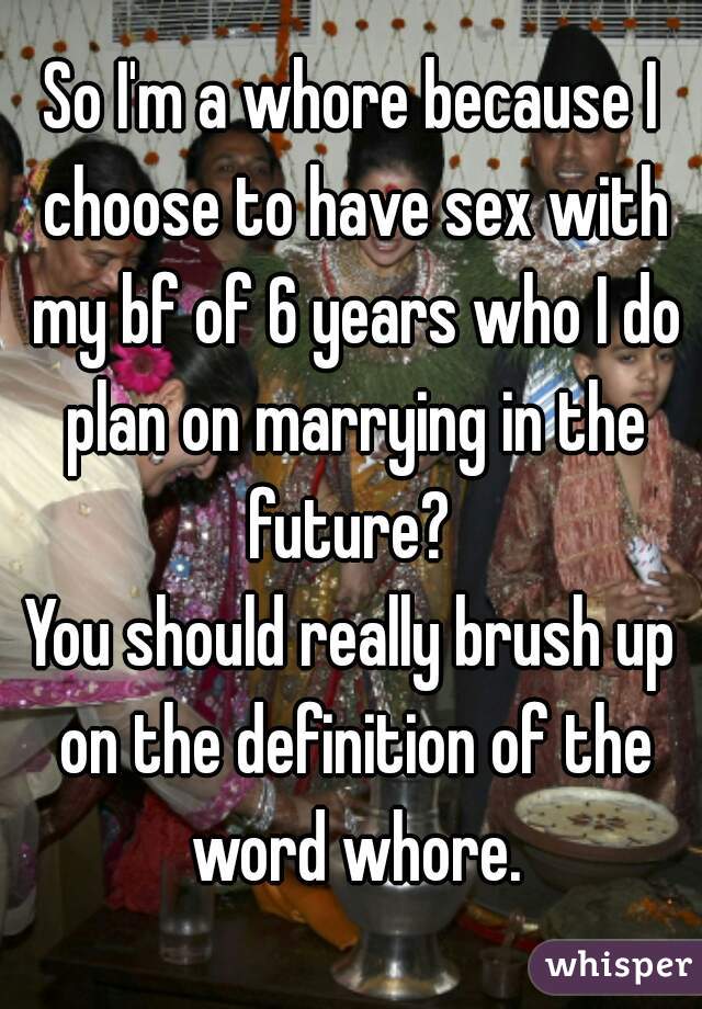 So I'm a whore because I choose to have sex with my bf of 6 years who I do plan on marrying in the future? 
You should really brush up on the definition of the word whore.