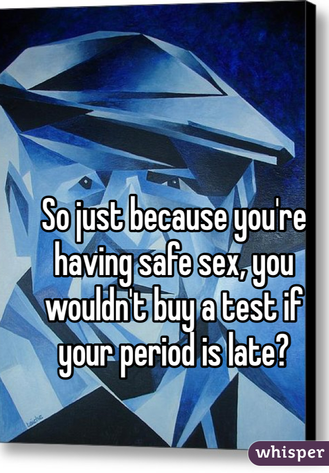 So just because you're having safe sex, you wouldn't buy a test if your period is late? 