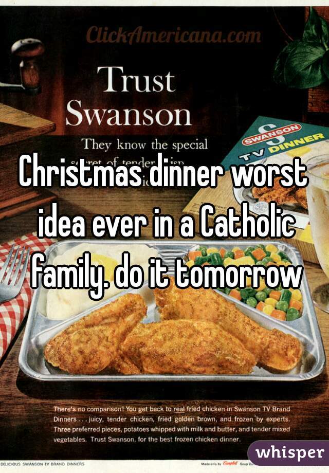 Christmas dinner worst idea ever in a Catholic family. do it tomorrow