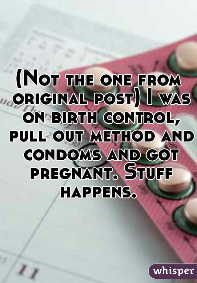 (Not the one from original post) I was on birth control, pull out method and condoms and got pregnant. Stuff happens. 