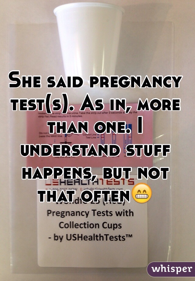 She said pregnancy test(s). As in, more than one. I understand stuff happens, but not that often😁