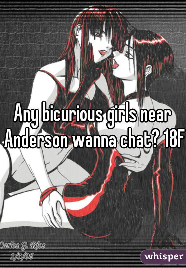 Any bicurious girls near Anderson wanna chat? 18F