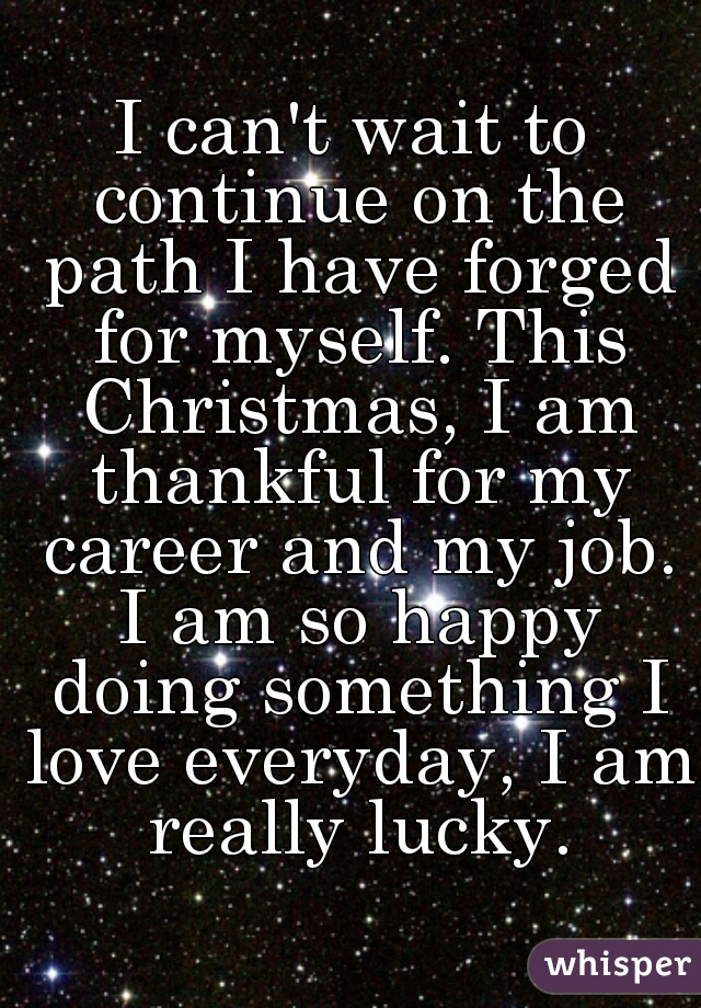 I can't wait to continue on the path I have forged for myself. This Christmas, I am thankful for my career and my job. I am so happy doing something I love everyday, I am really lucky.
