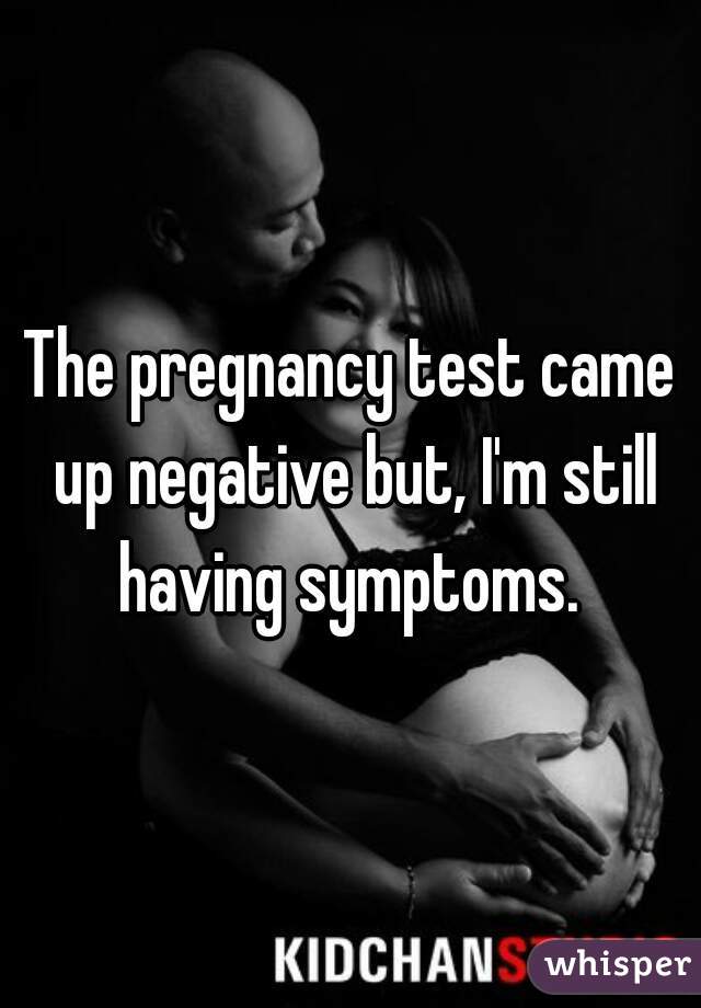 The pregnancy test came up negative but, I'm still having symptoms. 
