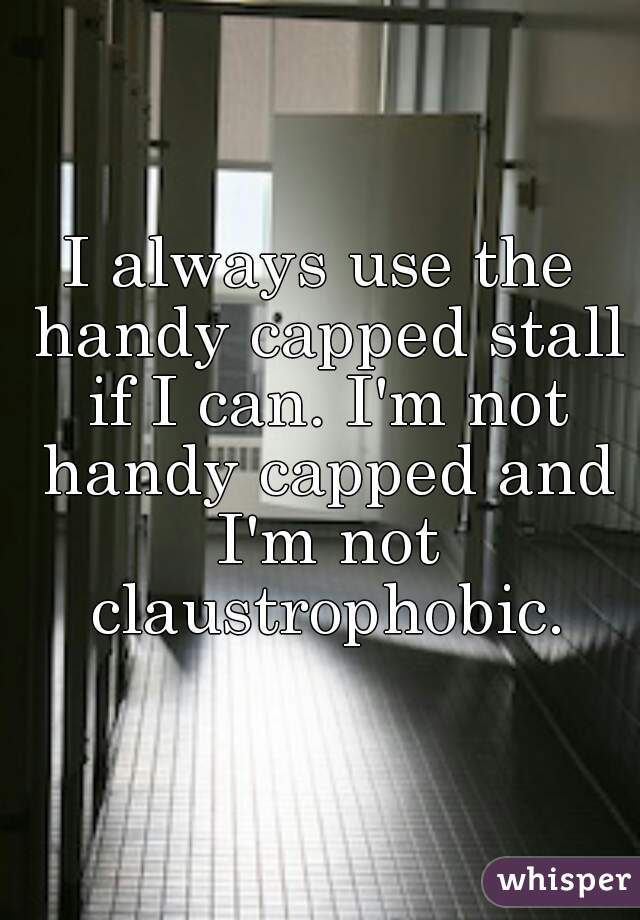 I always use the handy capped stall if I can. I'm not handy capped and I'm not claustrophobic.