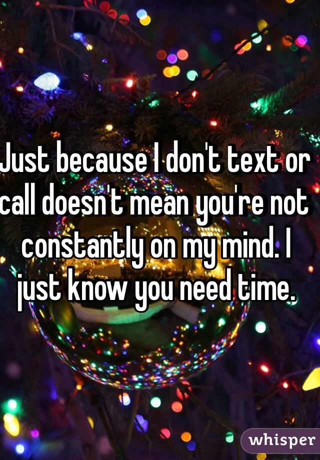Just because I don't text or call doesn't mean you're not constantly on my mind. I just know you need time.