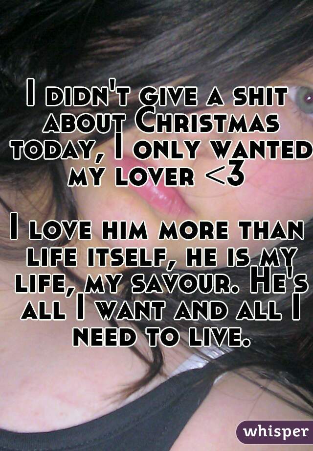 I didn't give a shit about Christmas today, I only wanted my lover <3 

I love him more than life itself, he is my life, my savour. He's all I want and all I need to live.
