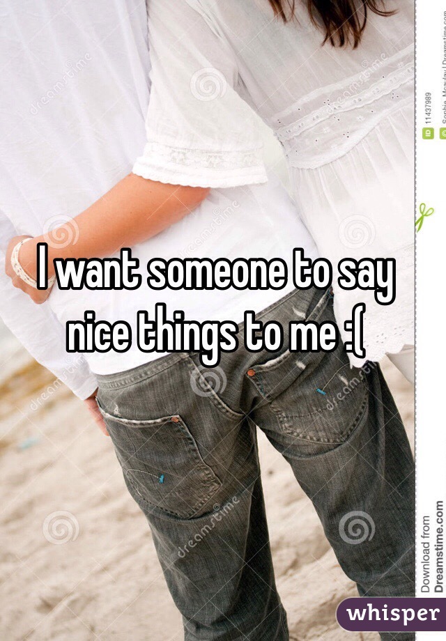 I want someone to say nice things to me :(