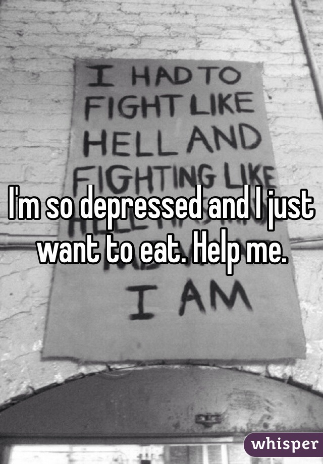 I'm so depressed and I just want to eat. Help me. 
