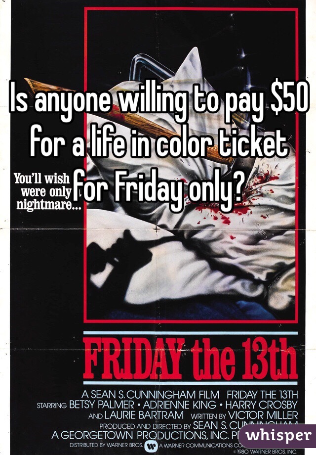 Is anyone willing to pay $50 for a life in color ticket for Friday only? 