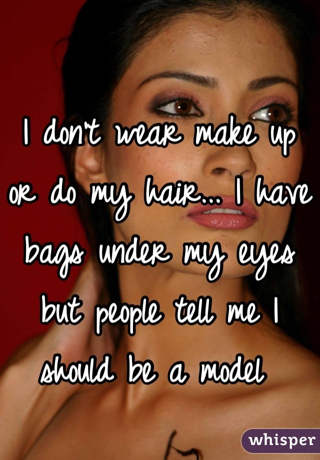 I don't wear make up or do my hair... I have bags under my eyes but people tell me I should be a model 