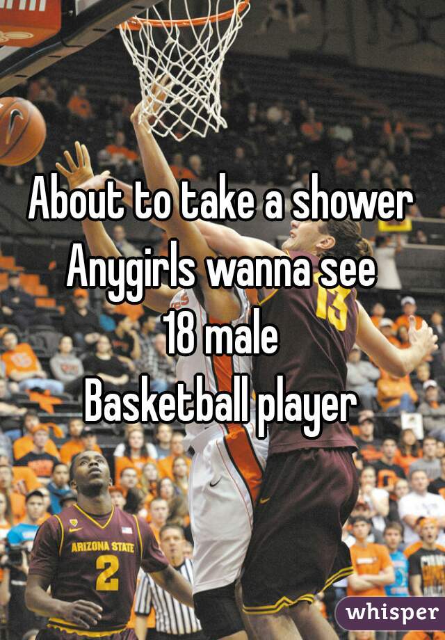 About to take a shower
Anygirls wanna see
18 male
Basketball player