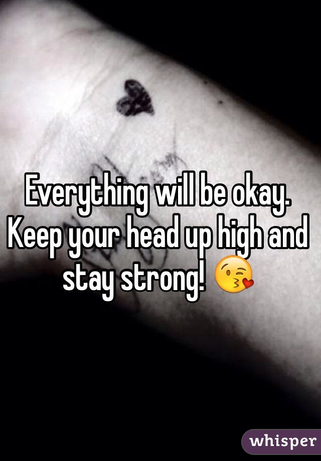 Everything will be okay. Keep your head up high and stay strong! 😘