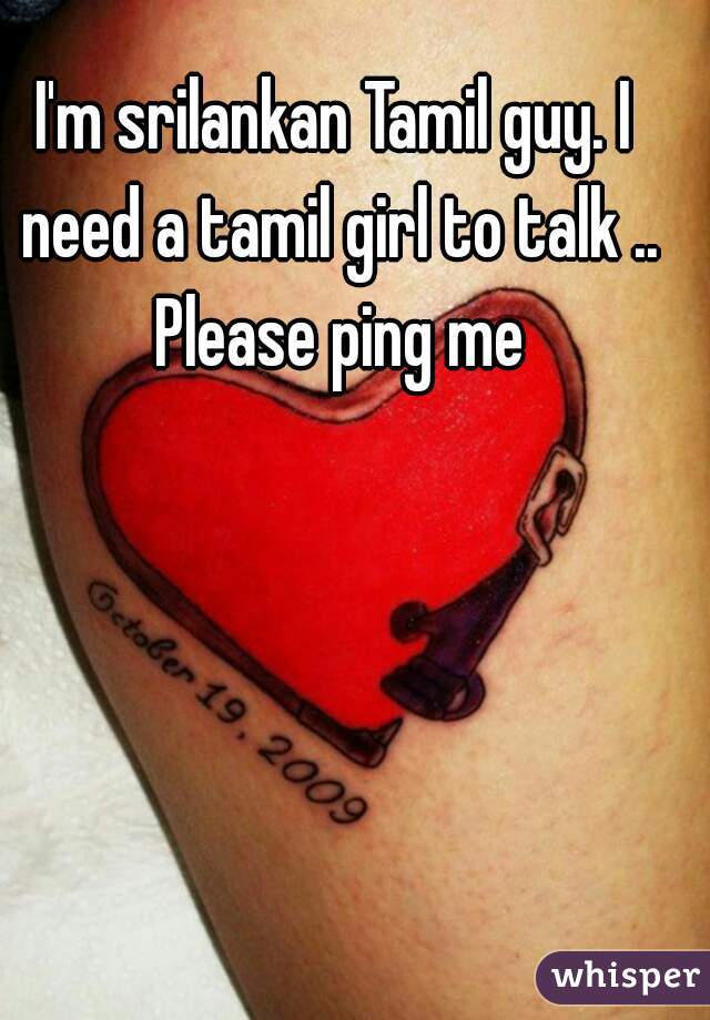 I'm srilankan Tamil guy. I need a tamil girl to talk .. Please ping me
