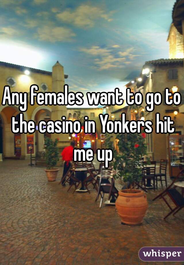Any females want to go to the casino in Yonkers hit me up