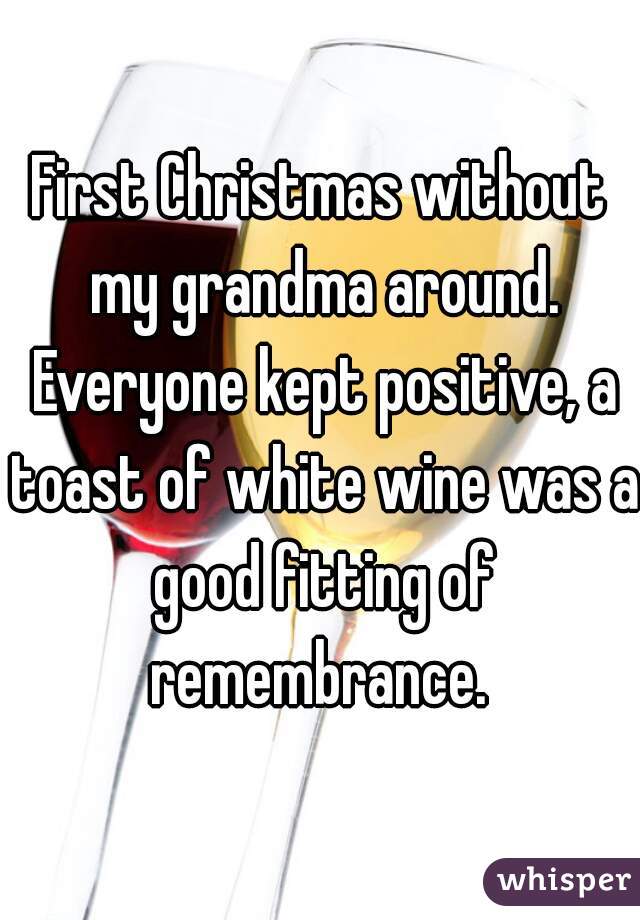 First Christmas without my grandma around. Everyone kept positive, a toast of white wine was a good fitting of remembrance. 