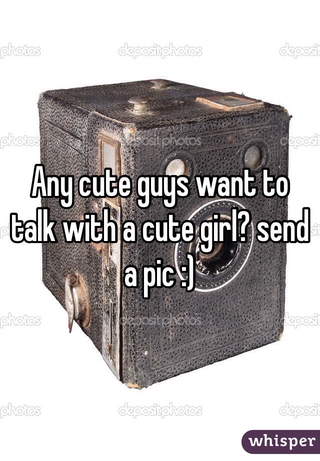 Any cute guys want to talk with a cute girl? send a pic :)