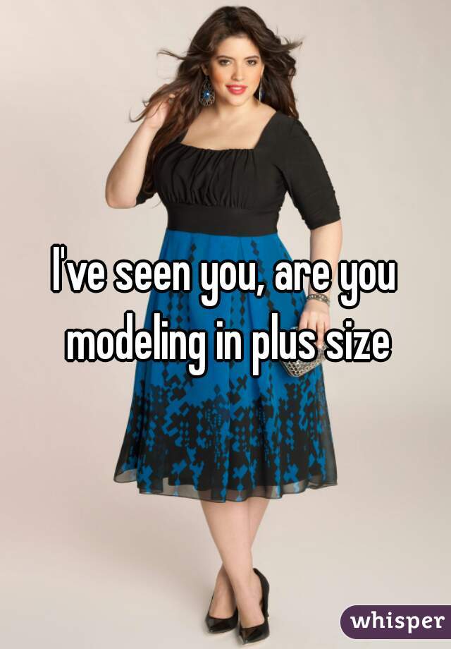 I've seen you, are you modeling in plus size
