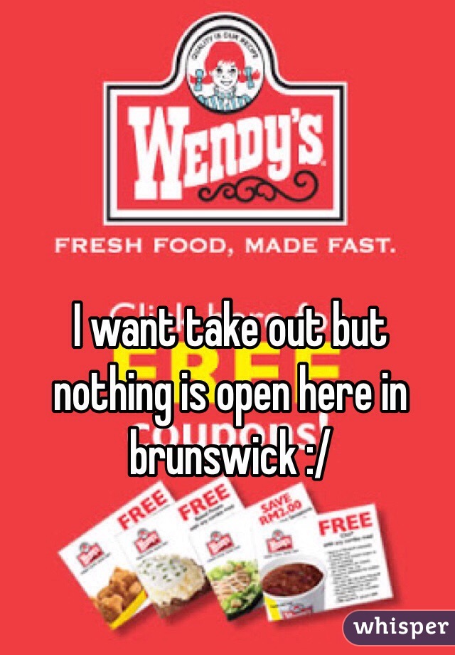 I want take out but nothing is open here in brunswick :/