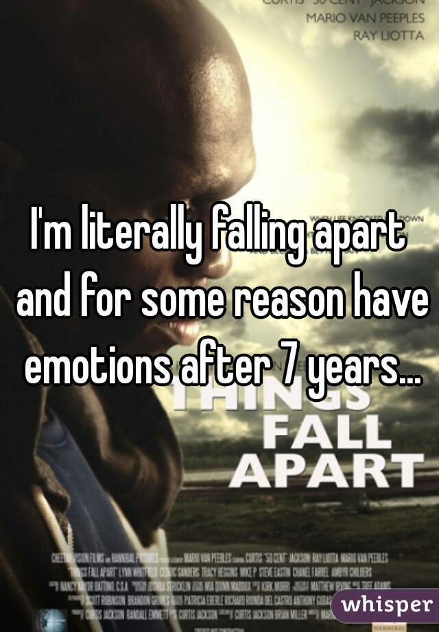 I'm literally falling apart and for some reason have emotions after 7 years...