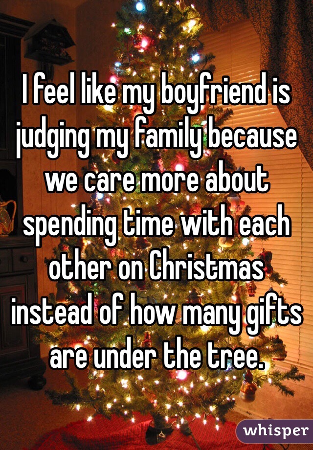 I feel like my boyfriend is judging my family because we care more about spending time with each other on Christmas instead of how many gifts are under the tree. 