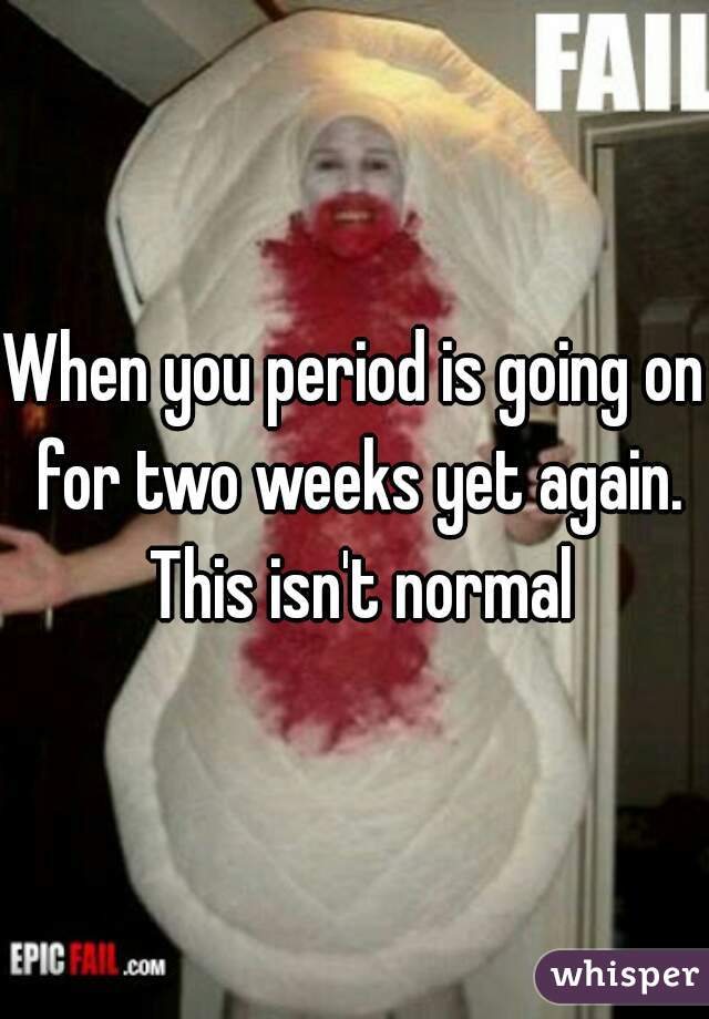 When you period is going on for two weeks yet again. This isn't normal