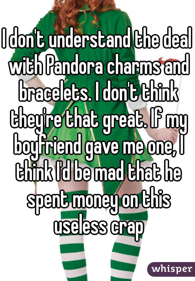 I don't understand the deal with Pandora charms and bracelets. I don't think they're that great. If my boyfriend gave me one, I think I'd be mad that he spent money on this useless crap