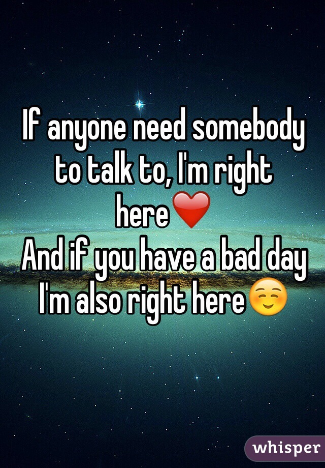 If anyone need somebody to talk to, I'm right here❤️
And if you have a bad day I'm also right here☺️