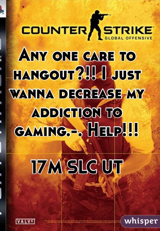 Any one care to hangout?!! I just wanna decrease my addiction to gaming.-. Help!!!

17M SLC UT