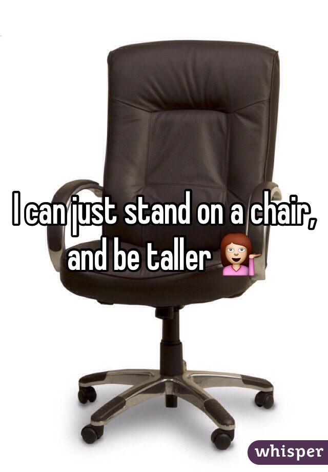 I can just stand on a chair, and be taller 💁