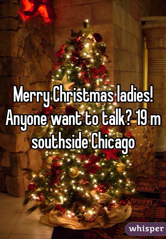 Merry Christmas ladies! Anyone want to talk? 19 m southside Chicago 