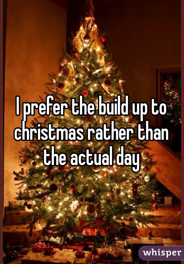I prefer the build up to christmas rather than the actual day