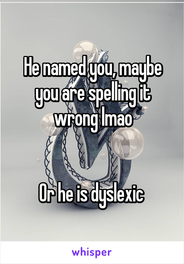 He named you, maybe you are spelling it wrong lmao


Or he is dyslexic 