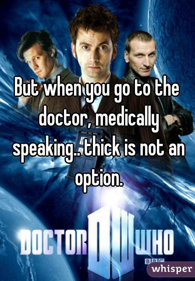 But when you go to the doctor, medically speaking.. thick is not an option.